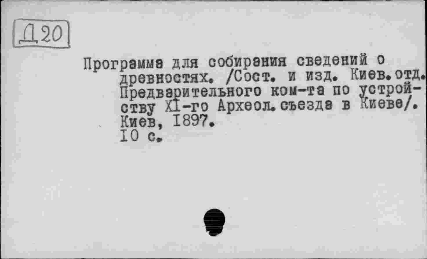 ﻿A 20]
Программа для собирания сведений о древностях, /Сост. и изд, Киев, отд Предварительного ком-та по устройству XI-го Археол. съезда в Киеве/. Киев, 1897, 10 с.